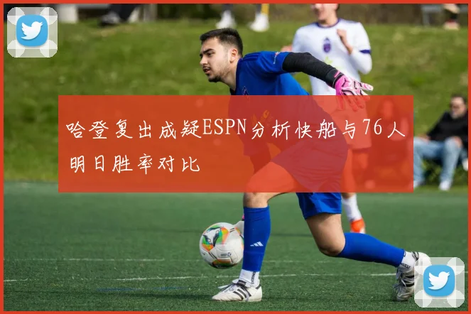 哈登复出成疑ESPN分析快船与76人明日胜率对比