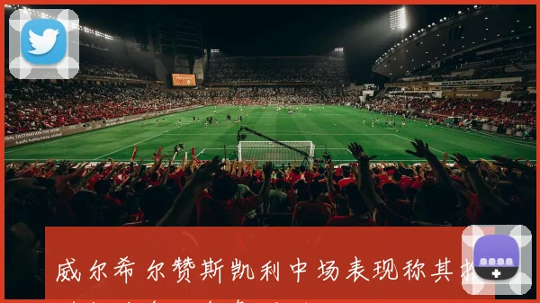 威尔希尔赞斯凯利中场表现称其推进能力令人印象深刻