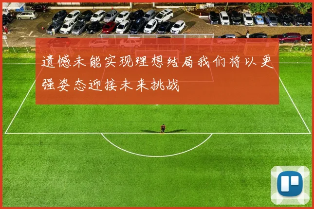 遗憾未能实现理想结局我们将以更强姿态迎接未来挑战