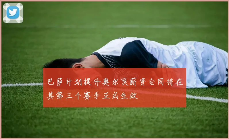 巴萨计划提升奥尔莫薪资合同将在其第三个赛季正式生效